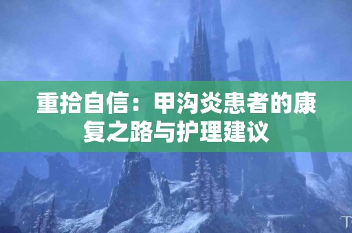 重拾自信：甲沟炎患者的康复之路与护理建议