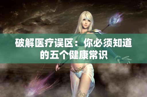 破解医疗误区：你必须知道的五个健康常识