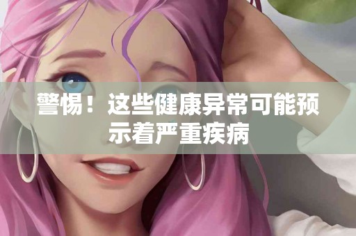 警惕！这些健康异常可能预示着严重疾病