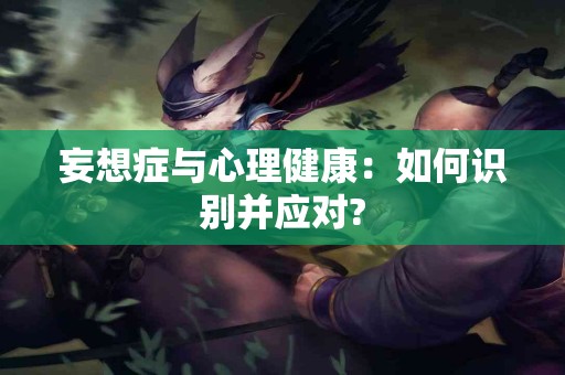 妄想症与心理健康：如何识别并应对?