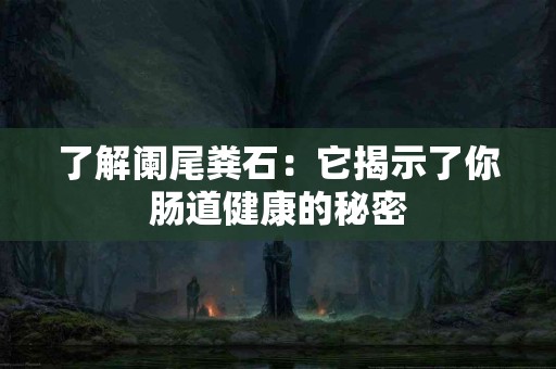 了解阑尾粪石：它揭示了你肠道健康的秘密