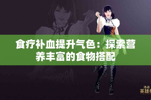 食疗补血提升气色：探索营养丰富的食物搭配