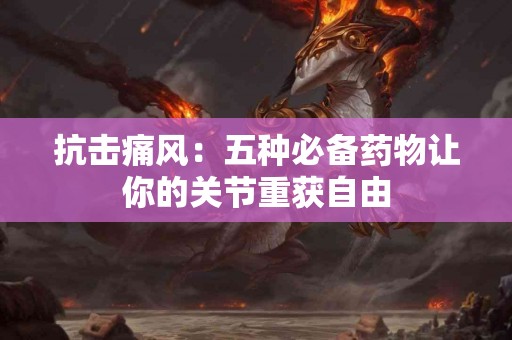 抗击痛风：五种必备药物让你的关节重获自由