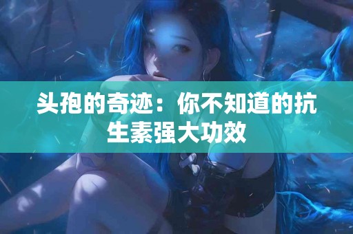 头孢的奇迹：你不知道的抗生素强大功效