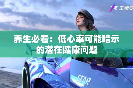 养生必看：低心率可能暗示的潜在健康问题