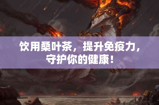 饮用桑叶茶，提升免疫力，守护你的健康！