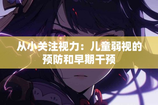 从小关注视力：儿童弱视的预防和早期干预