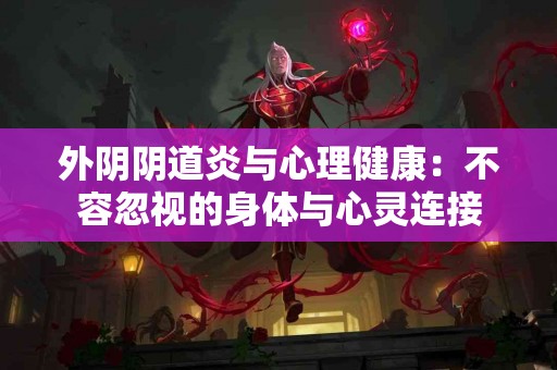外阴阴道炎与心理健康：不容忽视的身体与心灵连接