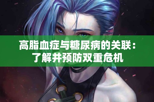 高脂血症与糖尿病的关联：了解并预防双重危机
