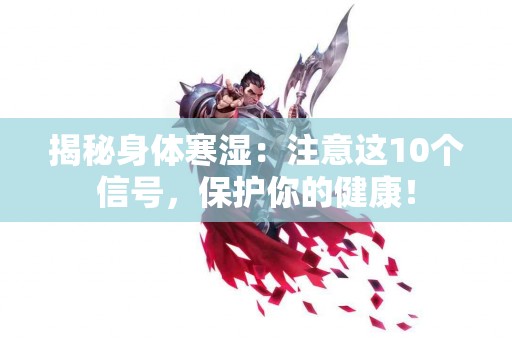 揭秘身体寒湿：注意这10个信号，保护你的健康！