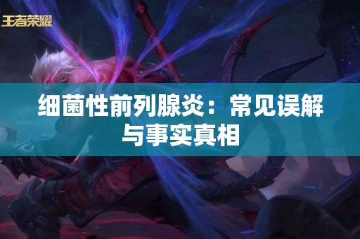 细菌性前列腺炎：常见误解与事实真相