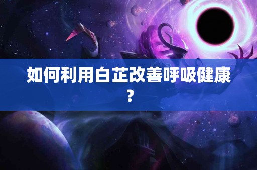 如何利用白芷改善呼吸健康？