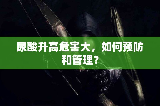 尿酸升高危害大，如何预防和管理？