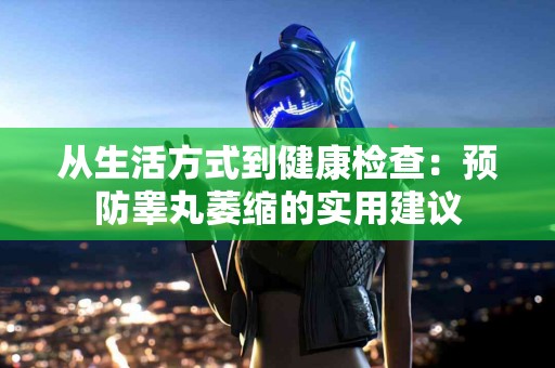 从生活方式到健康检查：预防睾丸萎缩的实用建议
