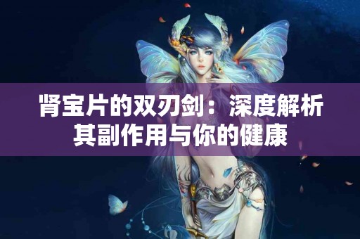 肾宝片的双刃剑：深度解析其副作用与你的健康