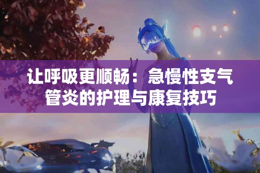 让呼吸更顺畅：急慢性支气管炎的护理与康复技巧