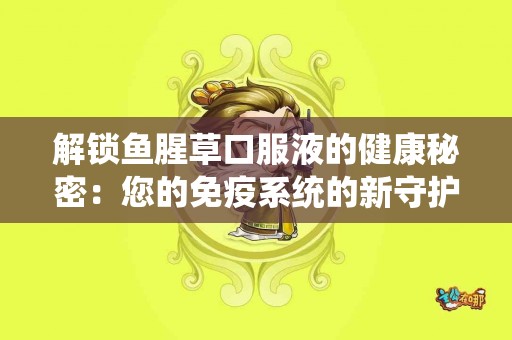 解锁鱼腥草口服液的健康秘密：您的免疫系统的新守护者！