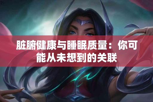脏腑健康与睡眠质量：你可能从未想到的关联