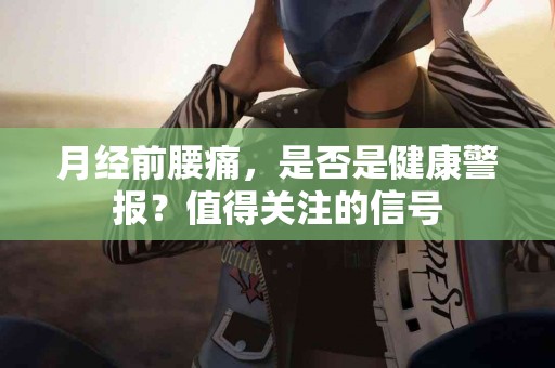 月经前腰痛，是否是健康警报？值得关注的信号