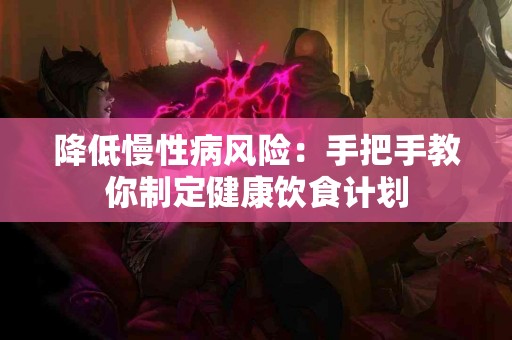 降低慢性病风险：手把手教你制定健康饮食计划