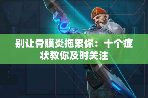 别让骨膜炎拖累你：十个症状教你及时关注