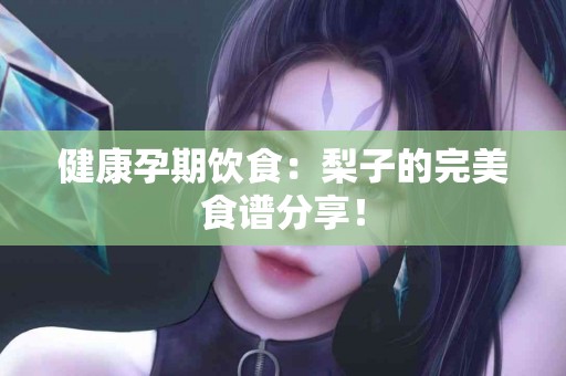 健康孕期饮食：梨子的完美食谱分享！