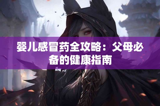 婴儿感冒药全攻略：父母必备的健康指南