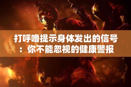 打呼噜提示身体发出的信号：你不能忽视的健康警报