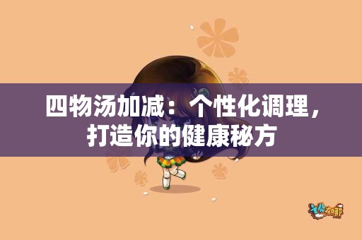 四物汤加减：个性化调理，打造你的健康秘方