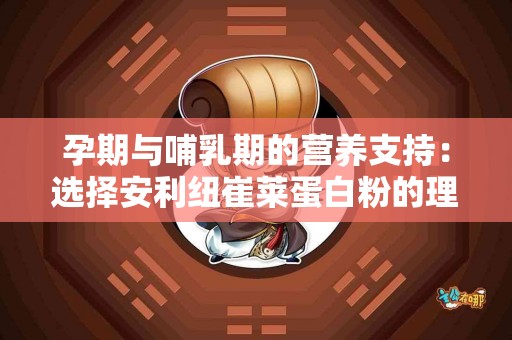 孕期与哺乳期的营养支持：选择安利纽崔莱蛋白粉的理由
