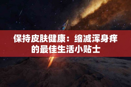 保持皮肤健康：缩减浑身痒的最佳生活小贴士