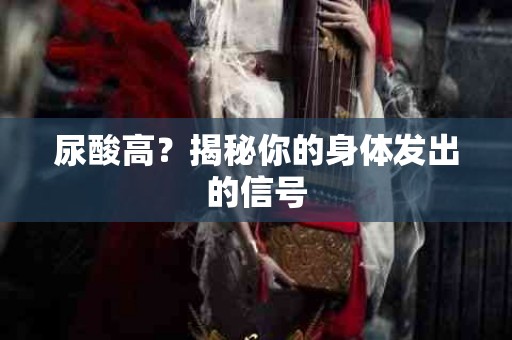 尿酸高？揭秘你的身体发出的信号