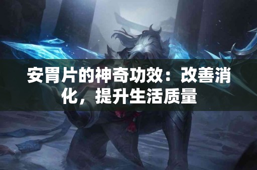 安胃片的神奇功效：改善消化，提升生活质量