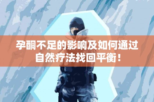 孕酮不足的影响及如何通过自然疗法找回平衡！