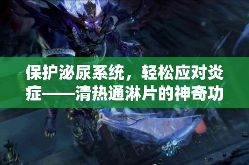 保护泌尿系统，轻松应对炎症——清热通淋片的神奇功效