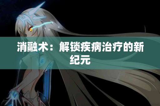 消融术：解锁疾病治疗的新纪元