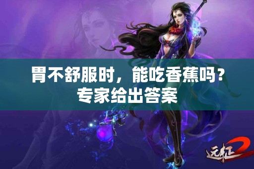 胃不舒服时，能吃香蕉吗？专家给出答案