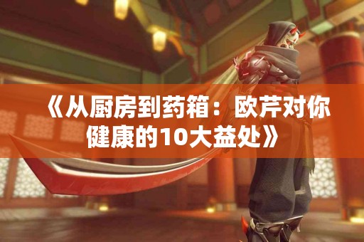 《从厨房到药箱：欧芹对你健康的10大益处》
