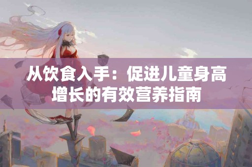 从饮食入手：促进儿童身高增长的有效营养指南