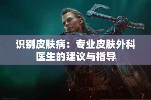 识别皮肤病：专业皮肤外科医生的建议与指导