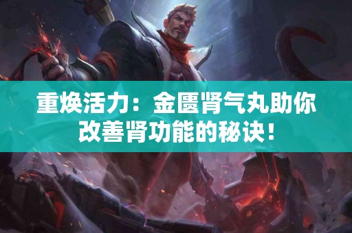 重焕活力：金匮肾气丸助你改善肾功能的秘诀！