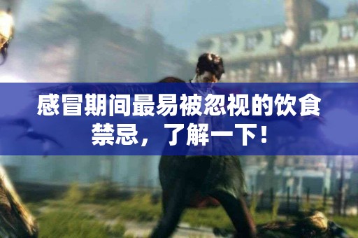 感冒期间最易被忽视的饮食禁忌，了解一下！