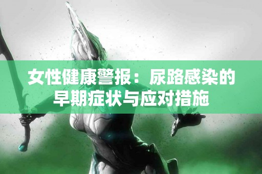 女性健康警报：尿路感染的早期症状与应对措施