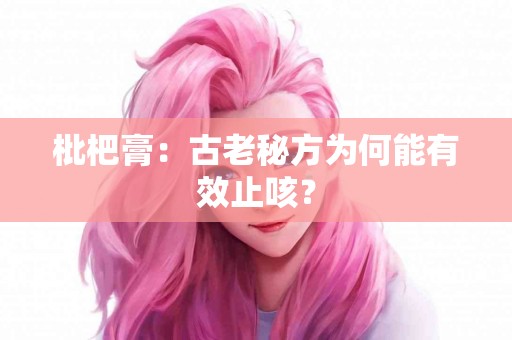 枇杷膏：古老秘方为何能有效止咳？