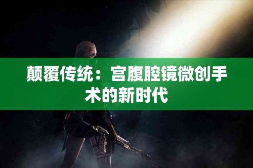 颠覆传统：宫腹腔镜微创手术的新时代