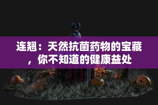 连翘：天然抗菌药物的宝藏，你不知道的健康益处