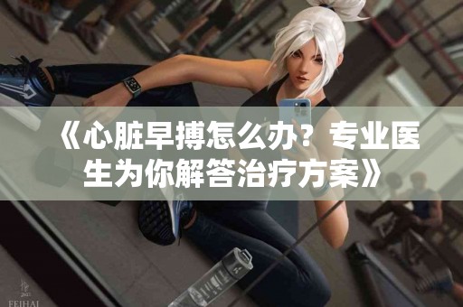 《心脏早搏怎么办？专业医生为你解答治疗方案》