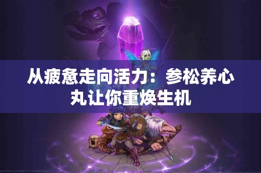 从疲惫走向活力：参松养心丸让你重焕生机