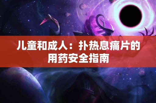 儿童和成人：扑热息痛片的用药安全指南