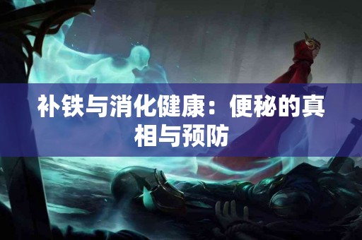 补铁与消化健康：便秘的真相与预防